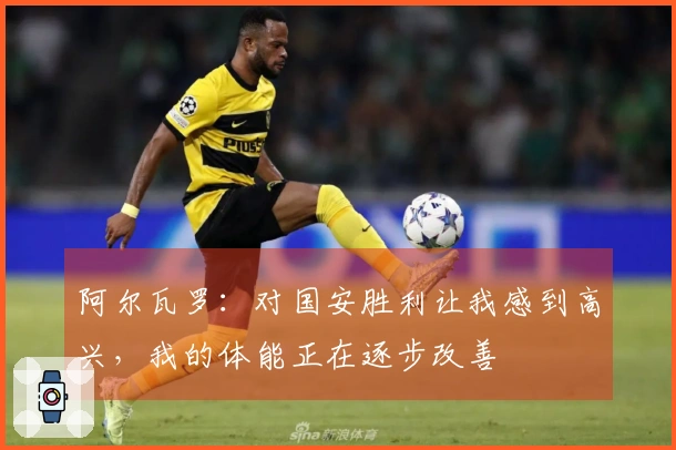 阿尔瓦罗：对国安胜利让我感到高兴，我的体能正在逐步改善