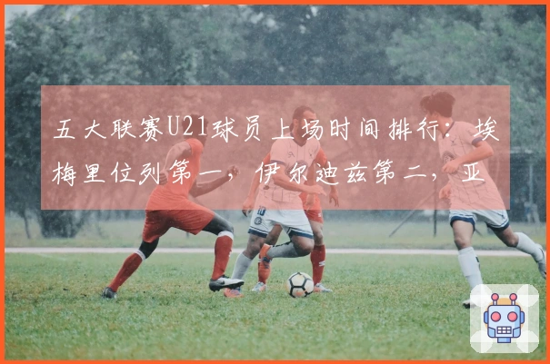 五大联赛U21球员上场时间排行：埃梅里位列第一，伊尔迪兹第二，亚马尔第七