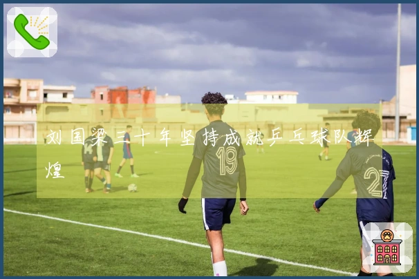 刘国梁三十年坚持成就乒乓球队辉煌