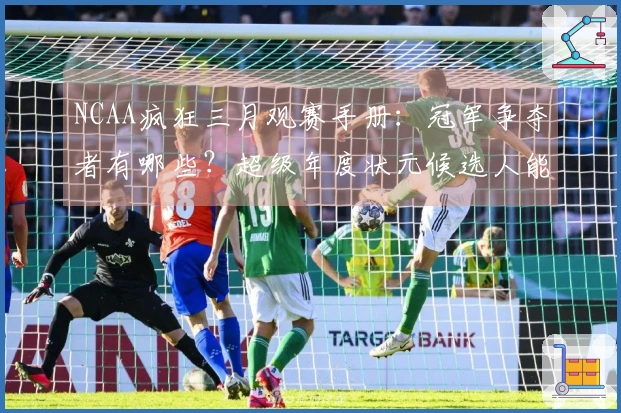 NCAA疯狂三月观赛手册：冠军争夺者有哪些？超级年度状元候选人能走多远？