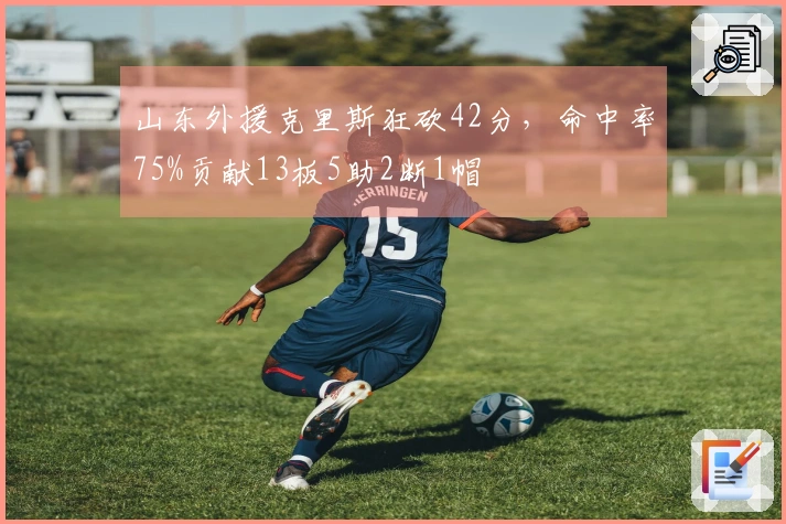 山东外援克里斯狂砍42分，命中率75%贡献13板5助2断1帽