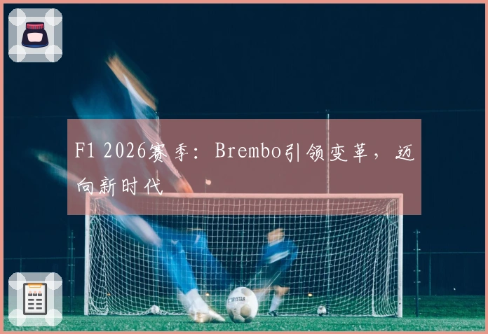 F1 2026赛季：Brembo引领变革，迈向新时代
