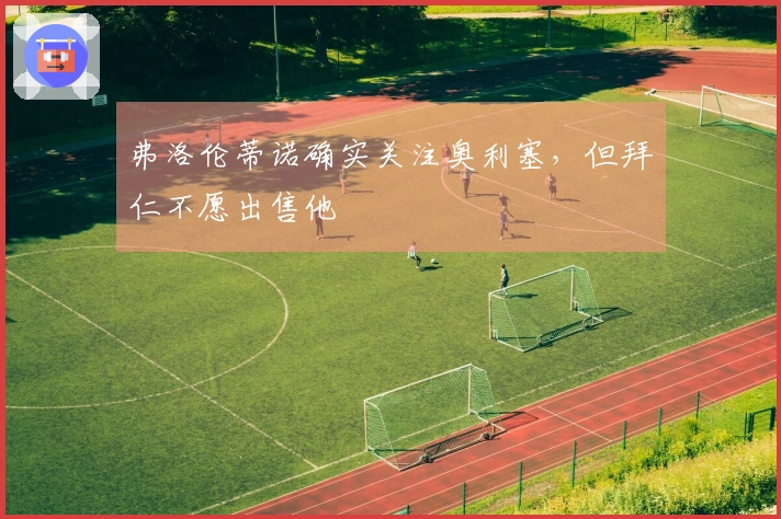 弗洛伦蒂诺确实关注奥利塞，但拜仁不愿出售他