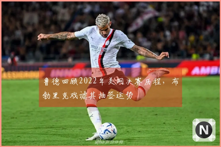 鲁德回顾2022年美网决赛历程，布勃里克戏谑其抽签运势