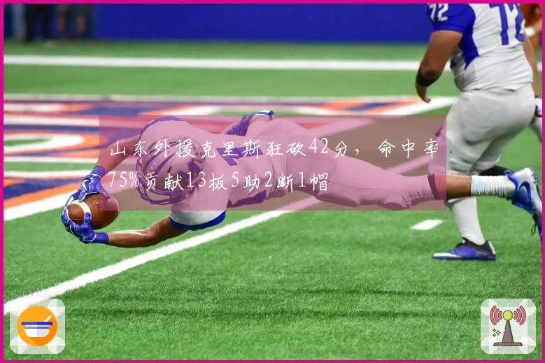 山东外援克里斯狂砍42分，命中率75%贡献13板5助2断1帽