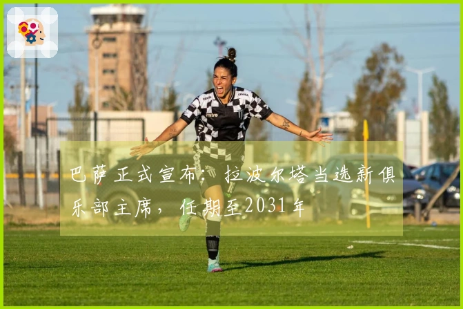 巴萨正式宣布：拉波尔塔当选新俱乐部主席，任期至2031年