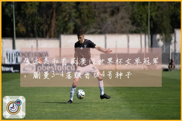 张本美和首获澳门世界杯女单冠军，蒯曼3-4落败晋级4号种子