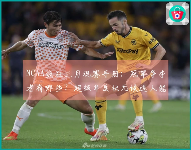 NCAA疯狂三月观赛手册：冠军争夺者有哪些？超级年度状元候选人能走多远？